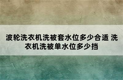 波轮洗衣机洗被套水位多少合适 洗衣机洗被单水位多少挡